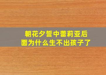 朝花夕誓中蕾莉亚后面为什么生不出孩子了