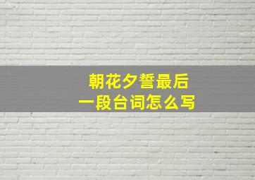 朝花夕誓最后一段台词怎么写