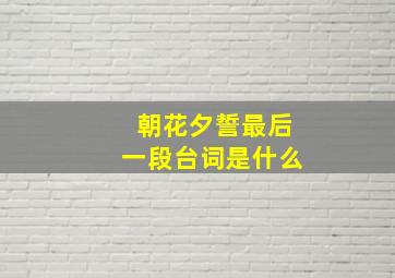 朝花夕誓最后一段台词是什么