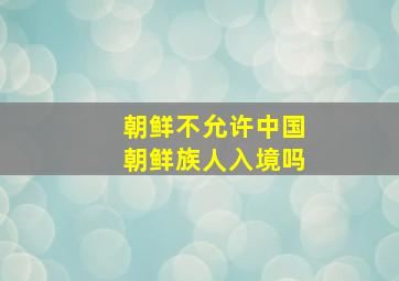 朝鲜不允许中国朝鲜族人入境吗