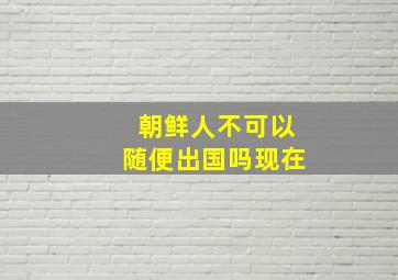 朝鲜人不可以随便出国吗现在