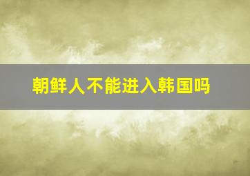 朝鲜人不能进入韩国吗