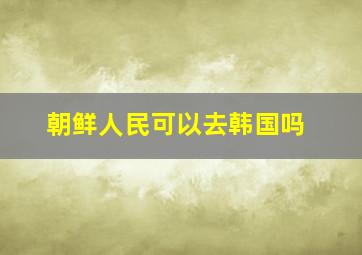 朝鲜人民可以去韩国吗