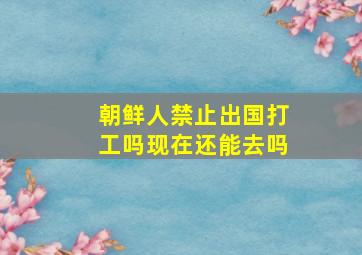 朝鲜人禁止出国打工吗现在还能去吗