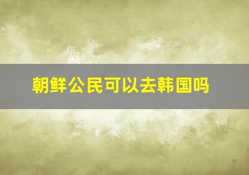 朝鲜公民可以去韩国吗