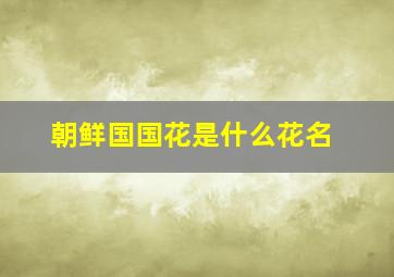 朝鲜国国花是什么花名