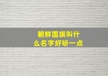 朝鲜国旗叫什么名字好听一点