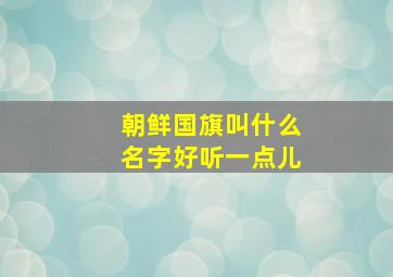 朝鲜国旗叫什么名字好听一点儿