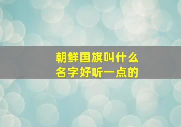 朝鲜国旗叫什么名字好听一点的