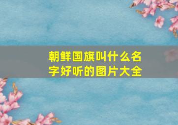 朝鲜国旗叫什么名字好听的图片大全