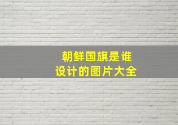 朝鲜国旗是谁设计的图片大全