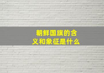 朝鲜国旗的含义和象征是什么