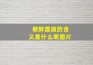 朝鲜国旗的含义是什么呢图片