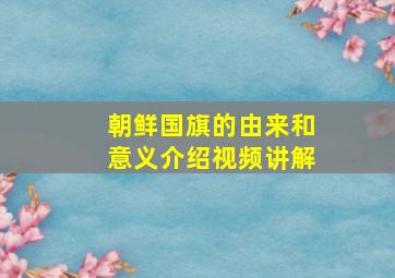 朝鲜国旗的由来和意义介绍视频讲解