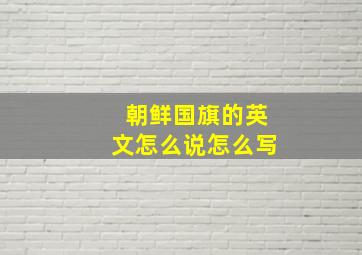 朝鲜国旗的英文怎么说怎么写