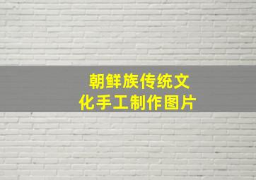 朝鲜族传统文化手工制作图片