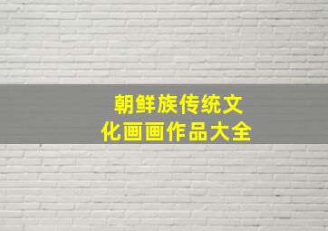 朝鲜族传统文化画画作品大全