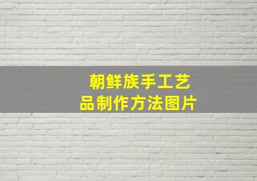 朝鲜族手工艺品制作方法图片