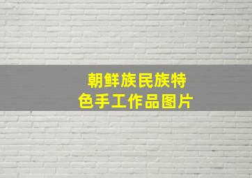 朝鲜族民族特色手工作品图片