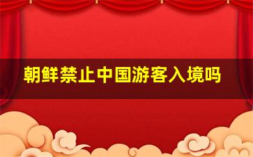 朝鲜禁止中国游客入境吗