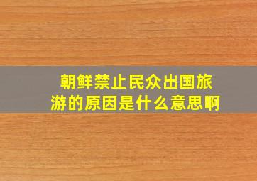 朝鲜禁止民众出国旅游的原因是什么意思啊