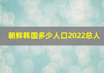 朝鲜韩国多少人口2022总人