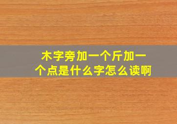 木字旁加一个斤加一个点是什么字怎么读啊