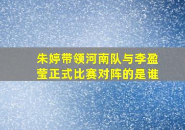 朱婷带领河南队与李盈莹正式比赛对阵的是谁