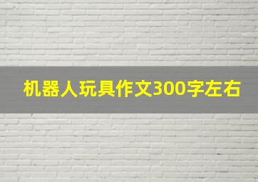 机器人玩具作文300字左右