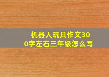 机器人玩具作文300字左右三年级怎么写