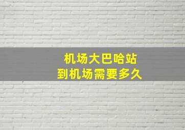 机场大巴哈站到机场需要多久