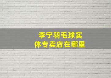 李宁羽毛球实体专卖店在哪里