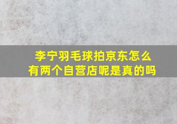 李宁羽毛球拍京东怎么有两个自营店呢是真的吗