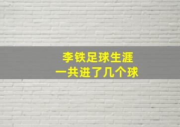 李铁足球生涯一共进了几个球