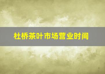 杜桥茶叶市场营业时间