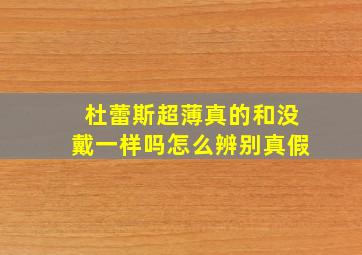 杜蕾斯超薄真的和没戴一样吗怎么辨别真假