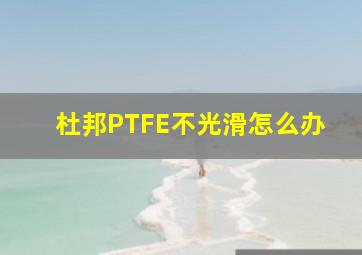 杜邦PTFE不光滑怎么办