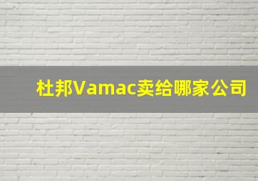 杜邦Vamac卖给哪家公司