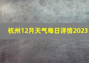 杭州12月天气每日详情2023