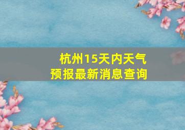 杭州15天内天气预报最新消息查询