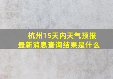 杭州15天内天气预报最新消息查询结果是什么