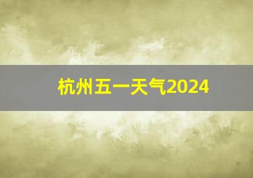 杭州五一天气2024