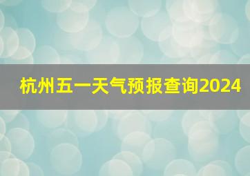 杭州五一天气预报查询2024