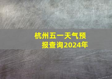 杭州五一天气预报查询2024年