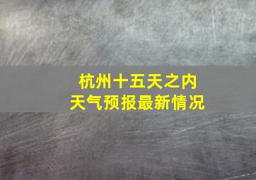 杭州十五天之内天气预报最新情况