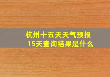 杭州十五天天气预报15天查询结果是什么