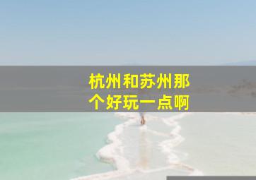 杭州和苏州那个好玩一点啊