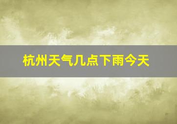 杭州天气几点下雨今天