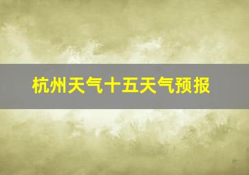 杭州天气十五天气预报