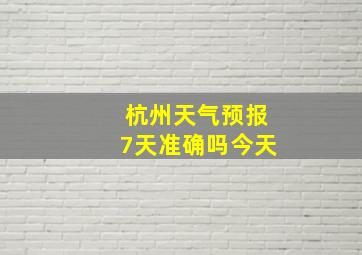 杭州天气预报7天准确吗今天